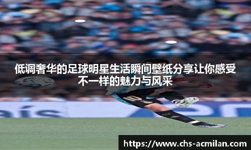 低调奢华的足球明星生活瞬间壁纸分享让你感受不一样的魅力与风采