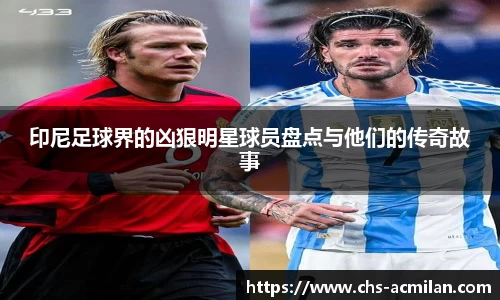 印尼足球界的凶狠明星球员盘点与他们的传奇故事