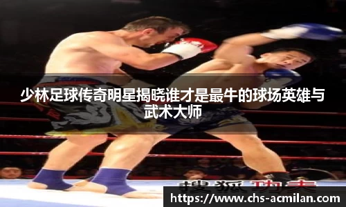 少林足球传奇明星揭晓谁才是最牛的球场英雄与武术大师