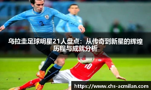 乌拉圭足球明星21人盘点:从传奇到新星的辉煌历程与成就分析